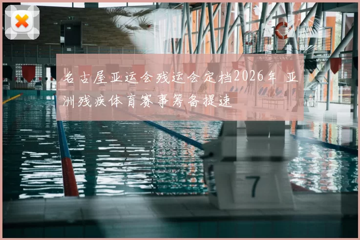 名古屋亚运会残运会定档2026年 亚洲残疾体育赛事筹备提速
