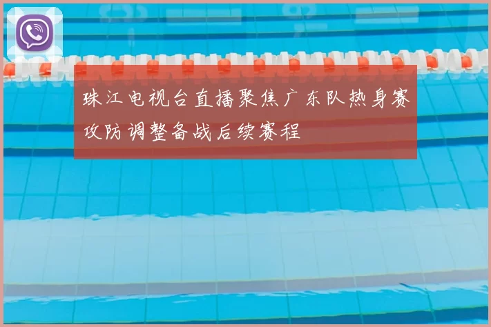 珠江电视台直播聚焦广东队热身赛攻防调整备战后续赛程
