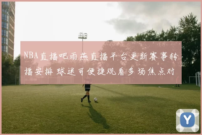 NBA直播吧雨燕直播平台更新赛事转播安排 球迷可便捷观看多场焦点对决