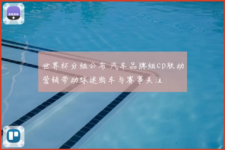 世界杯分组公布 汽车品牌组cp联动营销带动球迷购车与赛事关注