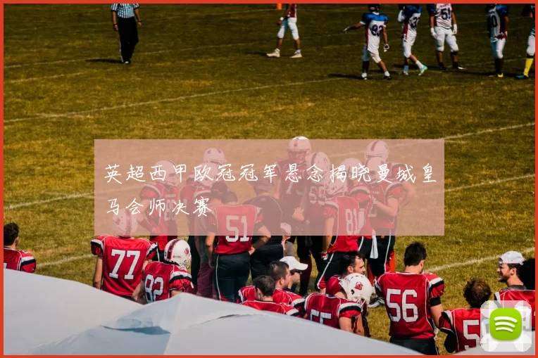 英超西甲欧冠冠军悬念揭晓曼城皇马会师决赛
