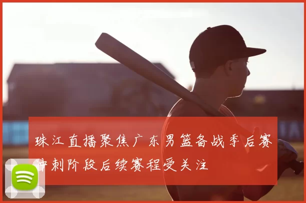 珠江直播聚焦广东男篮备战季后赛冲刺阶段后续赛程受关注