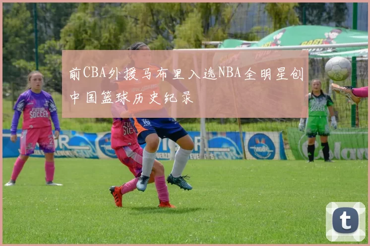 前CBA外援马布里入选NBA全明星创中国篮球历史纪录