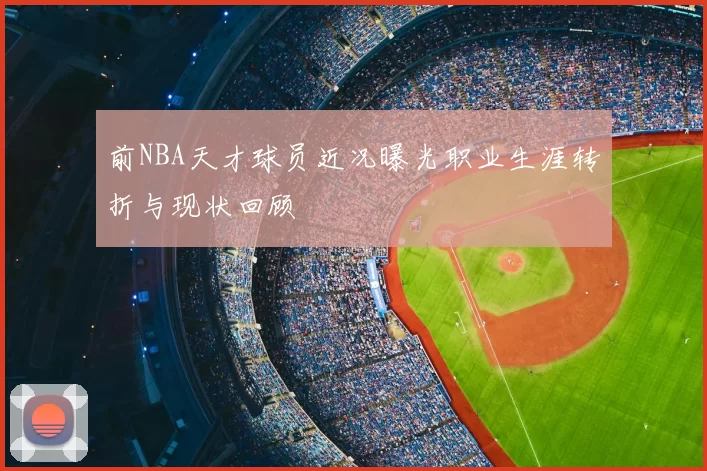 前NBA天才球员近况曝光职业生涯转折与现状回顾