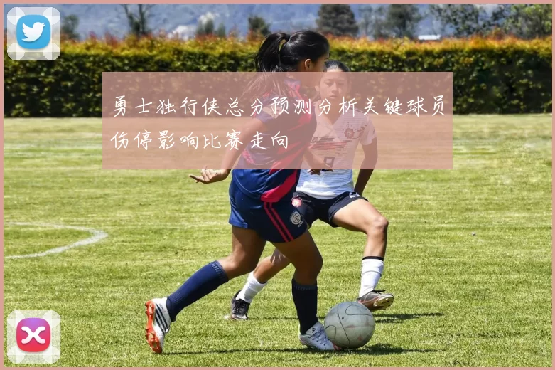 勇士独行侠总分预测分析关键球员伤停影响比赛走向