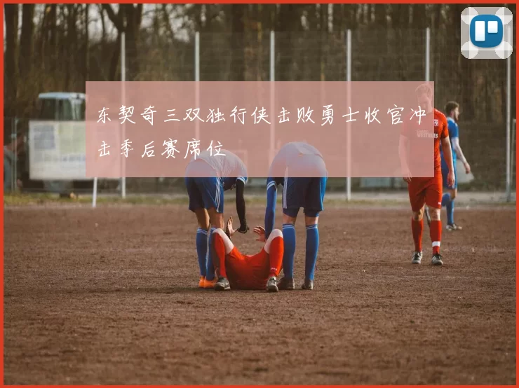 东契奇三双独行侠击败勇士收官冲击季后赛席位