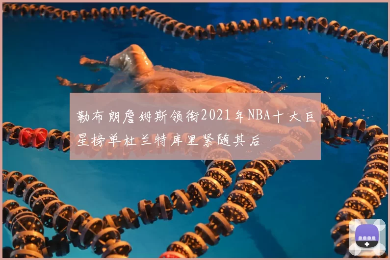 勒布朗詹姆斯领衔2021年NBA十大巨星榜单杜兰特库里紧随其后