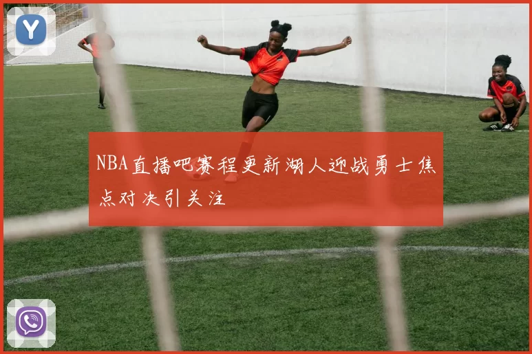 NBA直播吧赛程更新湖人迎战勇士焦点对决引关注
