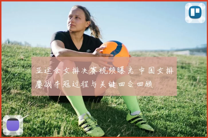 亚运会女排决赛视频曝光 中国女排鏖战夺冠过程与关键回合回顾