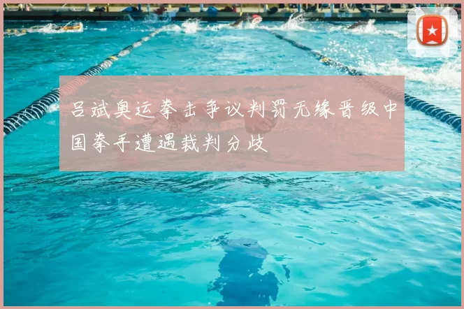 吕斌奥运拳击争议判罚无缘晋级中国拳手遭遇裁判分歧