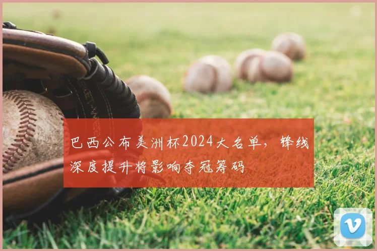巴西公布美洲杯2024大名单,锋线深度提升将影响夺冠筹码