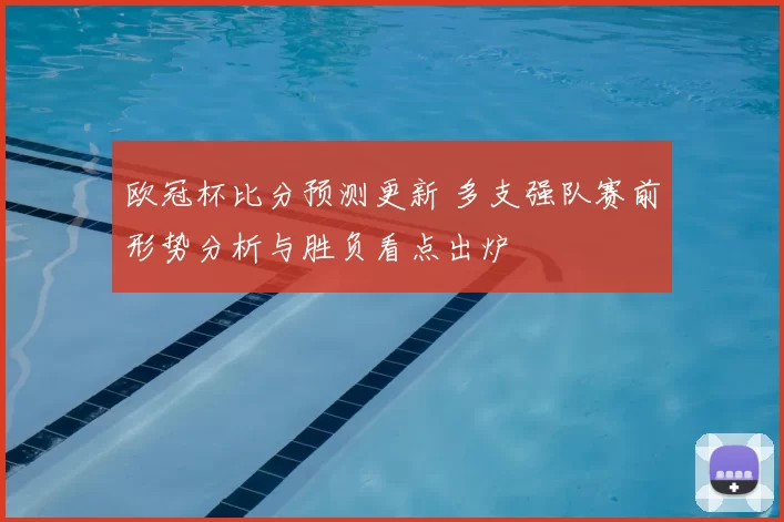 欧冠杯比分预测更新 多支强队赛前形势分析与胜负看点出炉