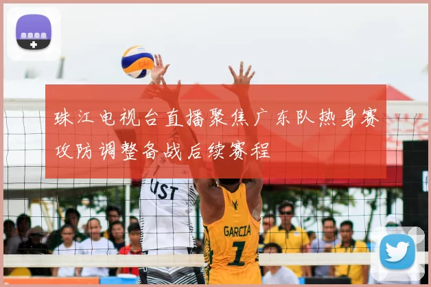 珠江电视台直播聚焦广东队热身赛攻防调整备战后续赛程