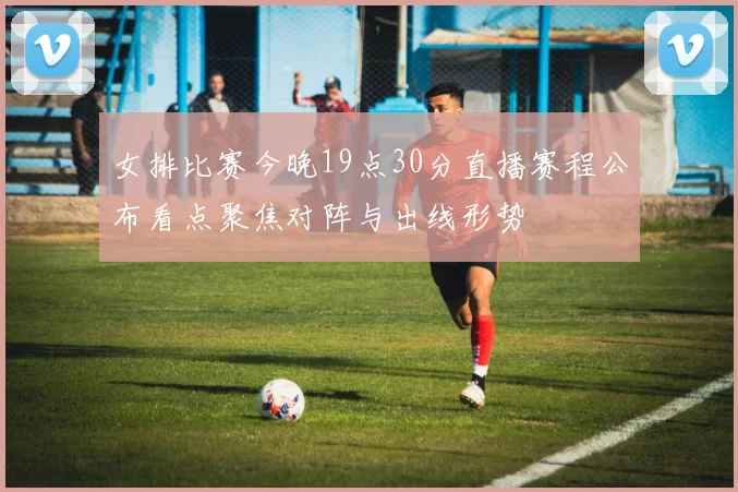 女排比赛今晚19点30分直播赛程公布看点聚焦对阵与出线形势