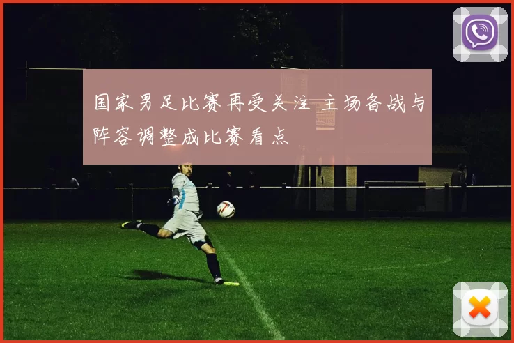 国家男足比赛再受关注 主场备战与阵容调整成比赛看点