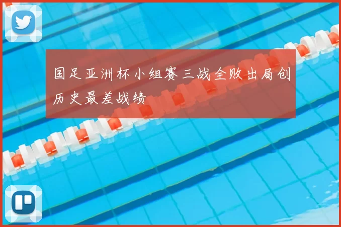 国足亚洲杯小组赛三战全败出局创历史最差战绩