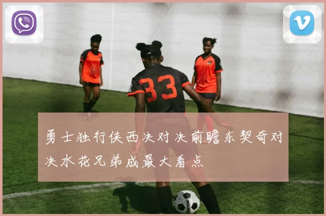 勇士独行侠西决对决前瞻东契奇对决水花兄弟成最大看点
