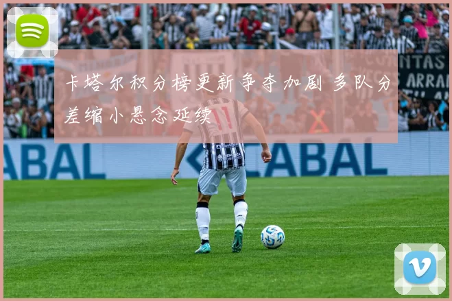 卡塔尔积分榜更新争夺加剧 多队分差缩小悬念延续