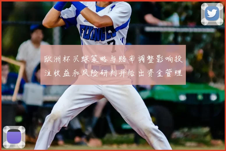欧洲杯买球策略与赔率调整影响投注收益和风险研判并给出资金管理建议