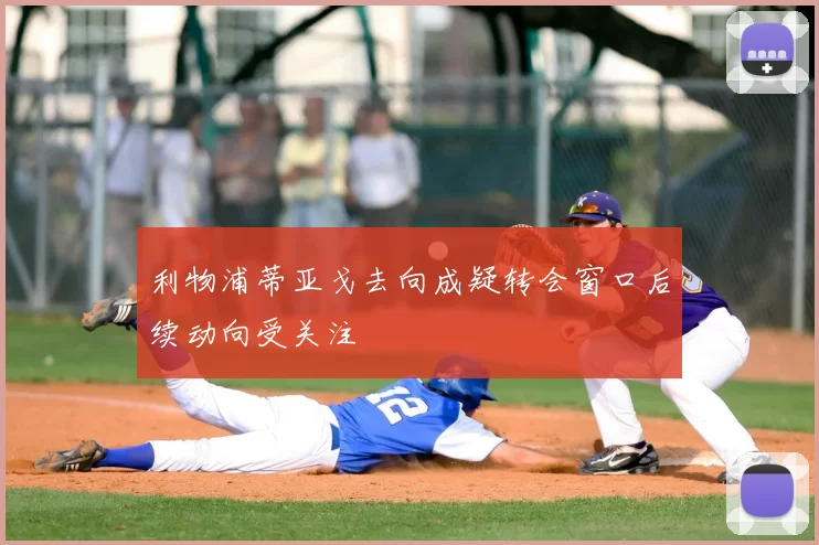 利物浦蒂亚戈去向成疑转会窗口后续动向受关注