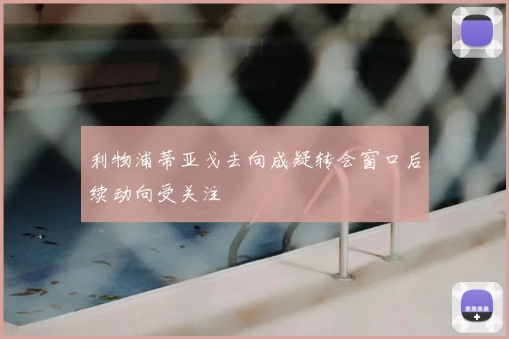 利物浦蒂亚戈去向成疑转会窗口后续动向受关注