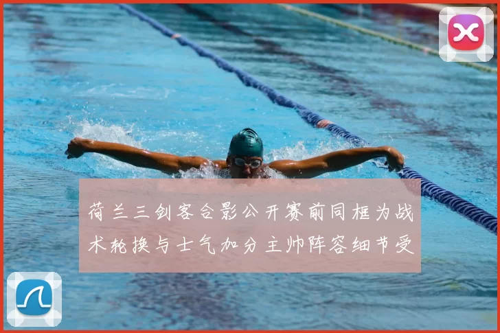 荷兰三剑客合影公开赛前同框为战术轮换与士气加分主帅阵容细节受关注