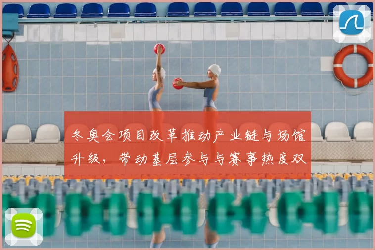 冬奥会项目改革推动产业链与场馆升级，带动基层参与与赛事热度双提升