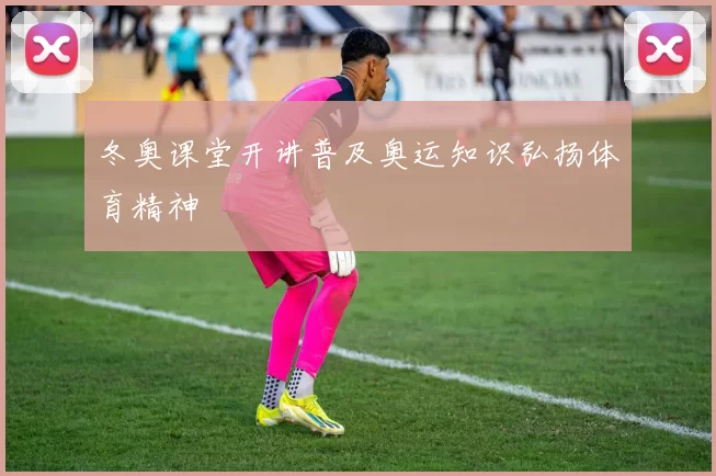 冬奥课堂开讲普及奥运知识弘扬体育精神