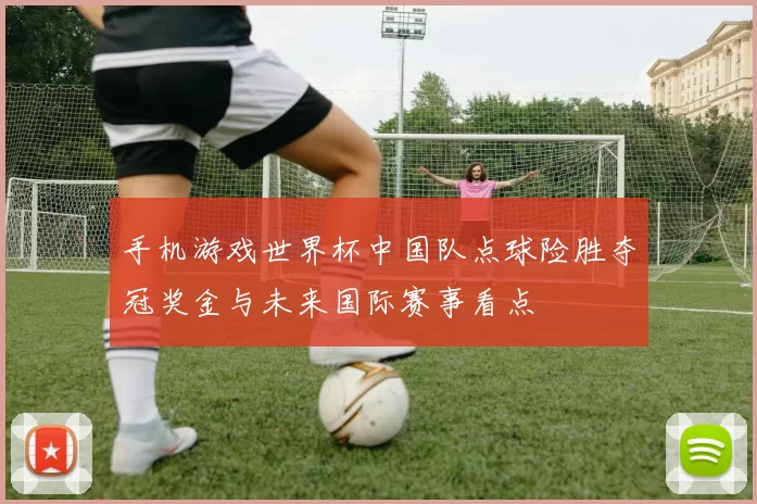 手机游戏世界杯中国队点球险胜夺冠奖金与未来国际赛事看点