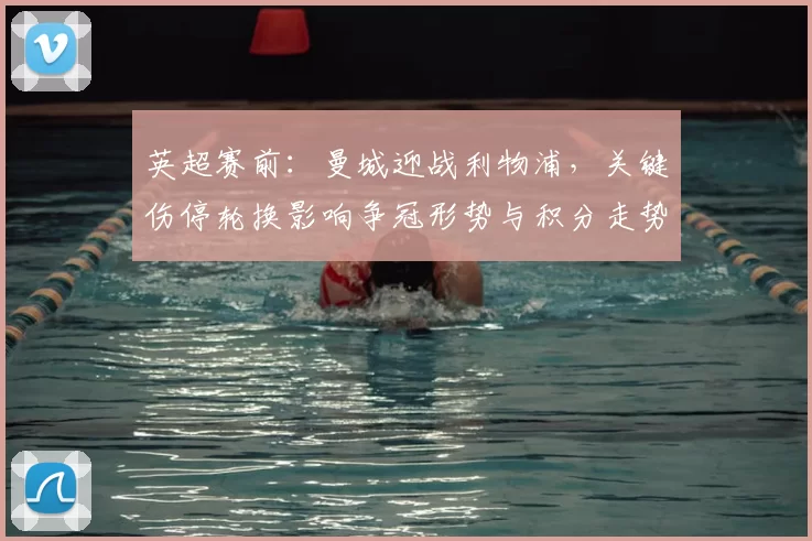 英超赛前：曼城迎战利物浦，关键伤停轮换影响争冠形势与积分走势