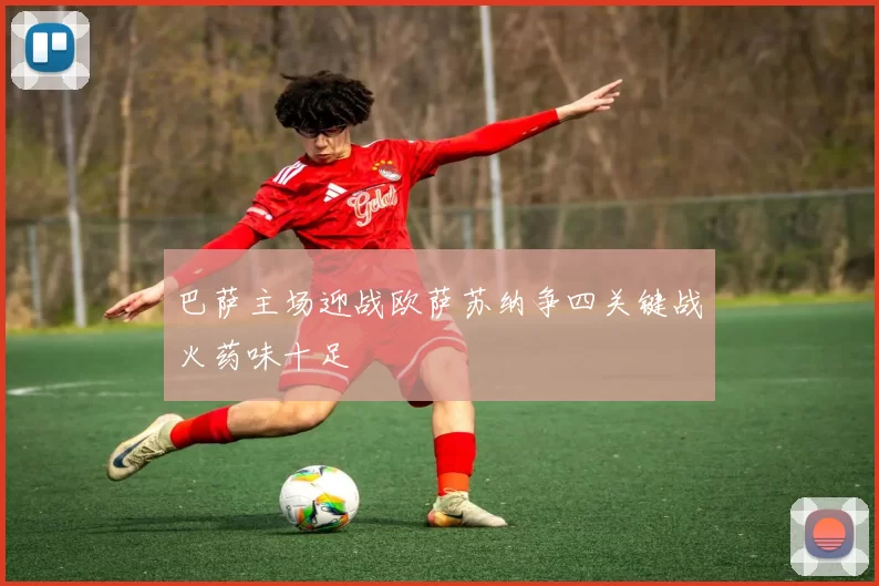 巴萨主场迎战欧萨苏纳争四关键战火药味十足