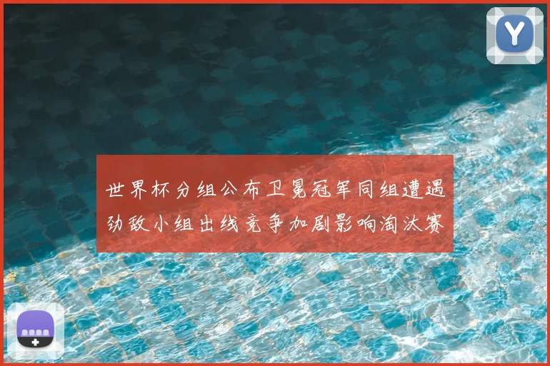 世界杯分组公布卫冕冠军同组遭遇劲敌小组出线竞争加剧影响淘汰赛对阵