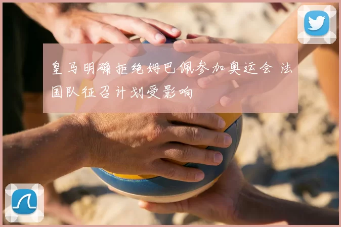 皇马明确拒绝姆巴佩参加奥运会 法国队征召计划受影响