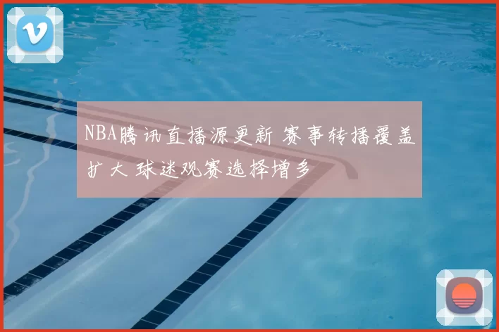NBA腾讯直播源更新 赛事转播覆盖扩大 球迷观赛选择增多