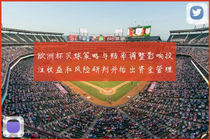 欧洲杯买球策略与赔率调整影响投注收益和风险研判并给出资金管理建议