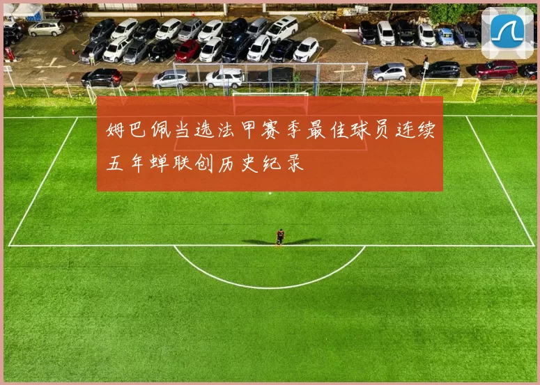 姆巴佩当选法甲赛季最佳球员连续五年蝉联创历史纪录