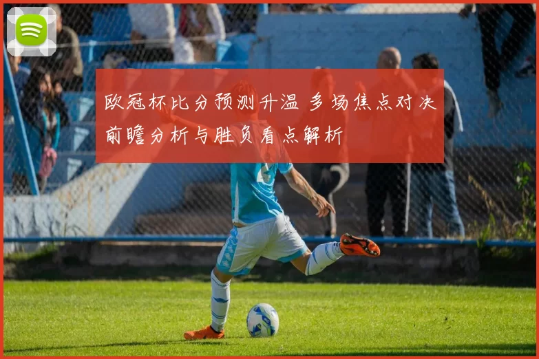欧冠杯比分预测升温 多场焦点对决前瞻分析与胜负看点解析
