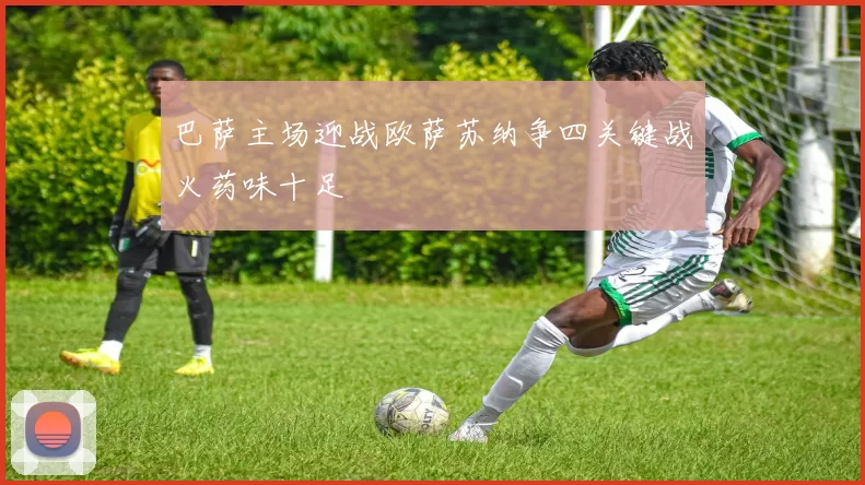 巴萨主场迎战欧萨苏纳争四关键战火药味十足