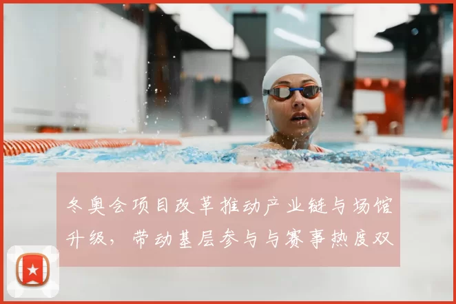 冬奥会项目改革推动产业链与场馆升级，带动基层参与与赛事热度双提升