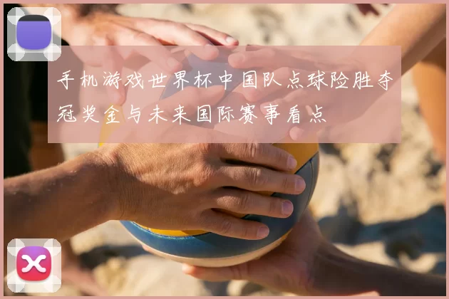 手机游戏世界杯中国队点球险胜夺冠奖金与未来国际赛事看点