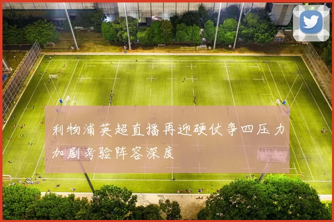 利物浦英超直播再迎硬仗争四压力加剧考验阵容深度