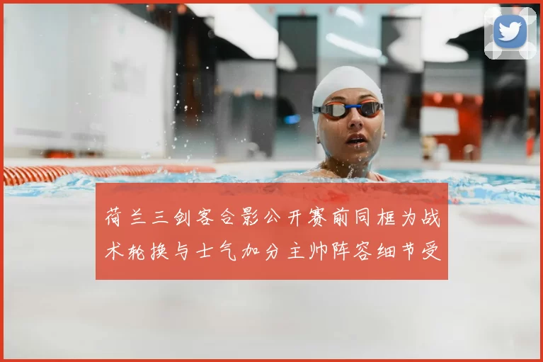 荷兰三剑客合影公开赛前同框为战术轮换与士气加分主帅阵容细节受关注