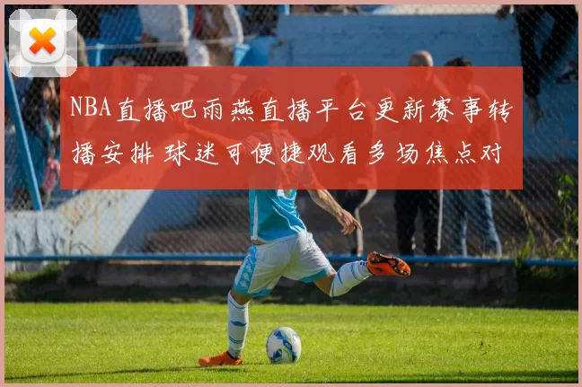 NBA直播吧雨燕直播平台更新赛事转播安排 球迷可便捷观看多场焦点对决