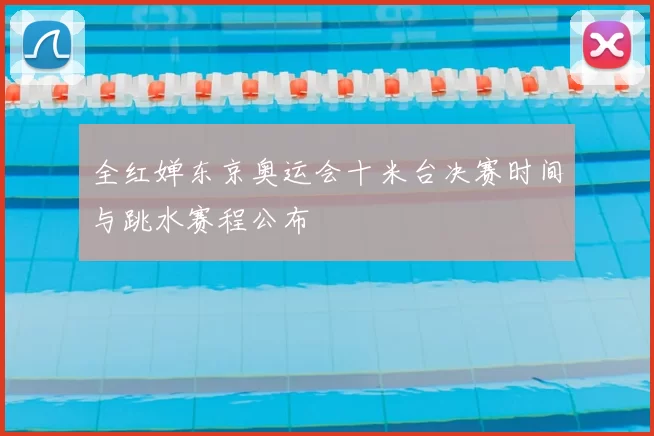 全红婵东京奥运会十米台决赛时间与跳水赛程公布