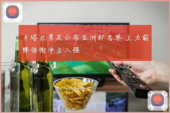 卡塔尔男足公布亚洲杯名单 主力前锋领衔冲击八强