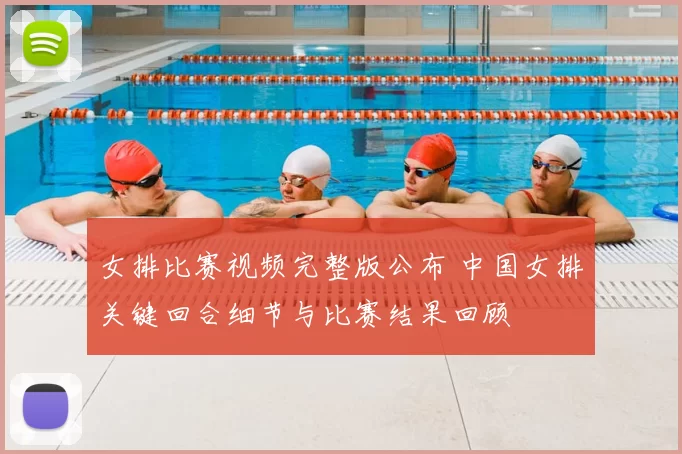 女排比赛视频完整版公布 中国女排关键回合细节与比赛结果回顾