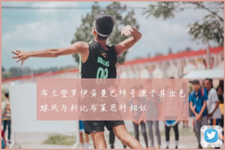 布兰登罗伊黄曼巴绰号源于其出色球风与科比布莱恩特相似