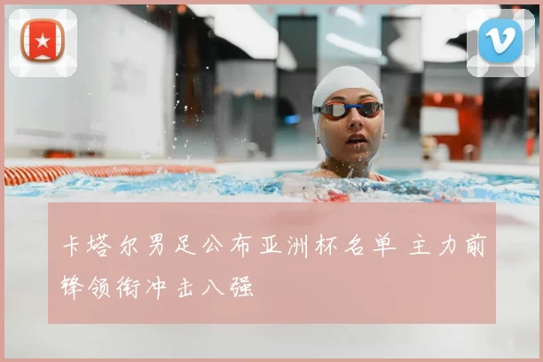 卡塔尔男足公布亚洲杯名单 主力前锋领衔冲击八强