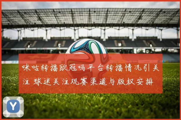 咪咕转播欧冠吗平台转播情况引关注 球迷关注观赛渠道与版权安排
