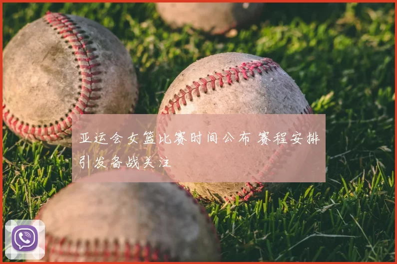 亚运会女篮比赛时间公布 赛程安排引发备战关注
